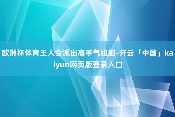 欧洲杯体育王人会派出高手气姐姐-开云「中国」kaiyun网页版登录入口