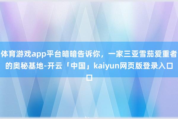 体育游戏app平台暗暗告诉你，一家三亚雪茄爱重者的奥秘基地-开云「中国」kaiyun网页版登录入口