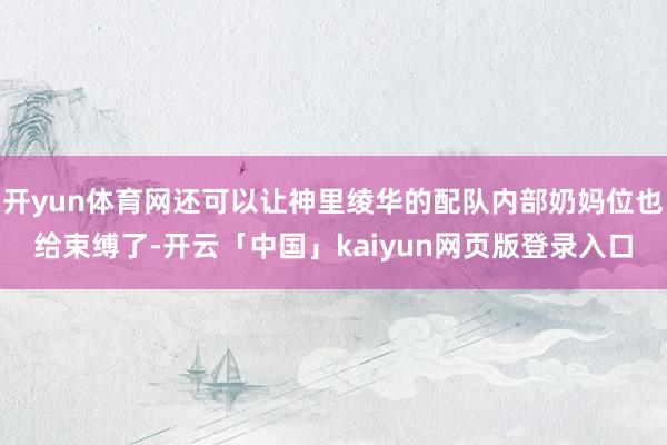 开yun体育网还可以让神里绫华的配队内部奶妈位也给束缚了-开云「中国」kaiyun网页版登录入口