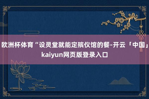 欧洲杯体育“设灵堂就能定殡仪馆的餐-开云「中国」kaiyun网页版登录入口