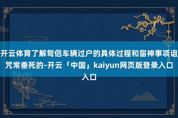 开云体育了解鸳侣车辆过户的具体过程和留神事项诅咒常垂死的-开云「中国」kaiyun网页版登录入口