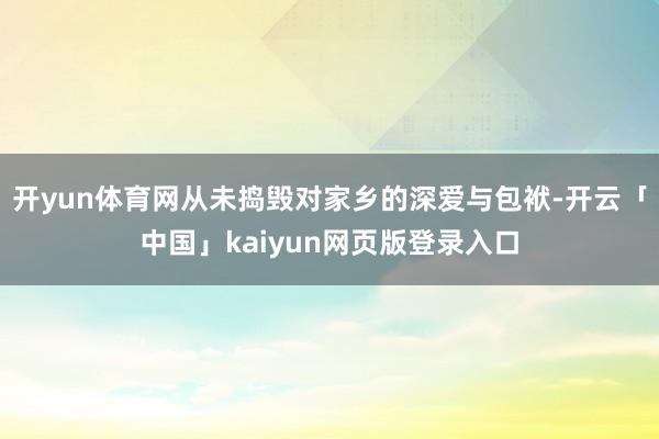 开yun体育网从未捣毁对家乡的深爱与包袱-开云「中国」kaiyun网页版登录入口