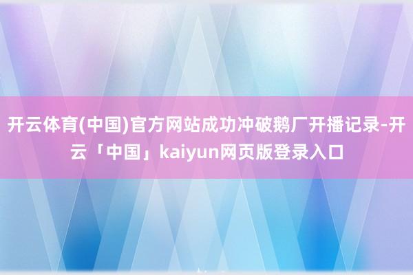 开云体育(中国)官方网站成功冲破鹅厂开播记录-开云「中国」kaiyun网页版登录入口