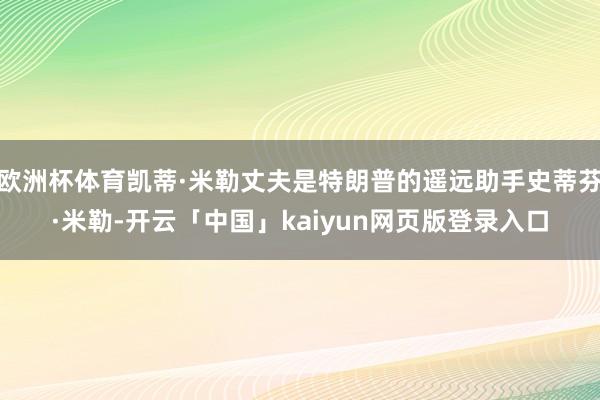 欧洲杯体育凯蒂·米勒丈夫是特朗普的遥远助手史蒂芬·米勒-开云「中国」kaiyun网页版登录入口