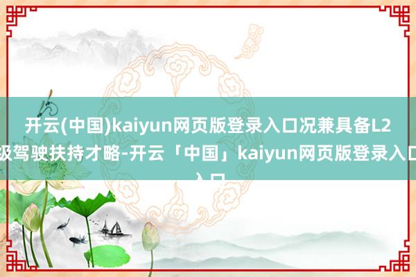 开云(中国)kaiyun网页版登录入口况兼具备L2级驾驶扶持才略-开云「中国」kaiyun网页版登录入口