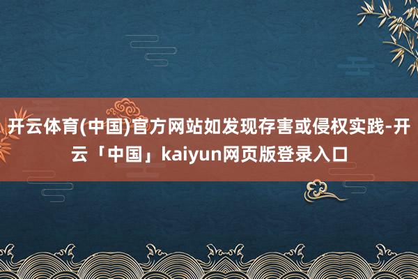 开云体育(中国)官方网站如发现存害或侵权实践-开云「中国」kaiyun网页版登录入口