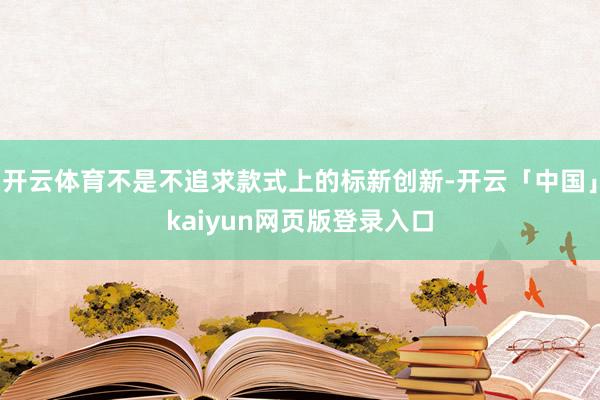 开云体育不是不追求款式上的标新创新-开云「中国」kaiyun网页版登录入口