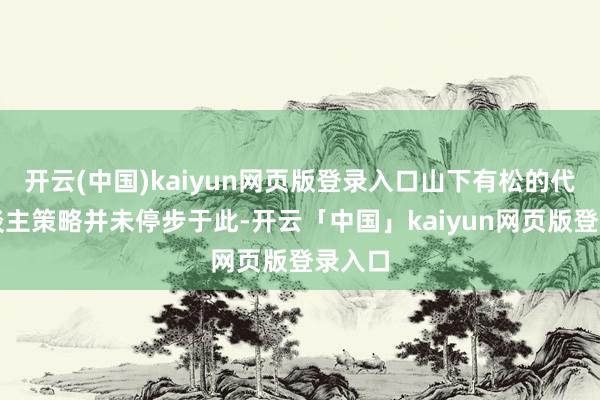 开云(中国)kaiyun网页版登录入口山下有松的代言东谈主策略并未停步于此-开云「中国」kaiyun网页版登录入口