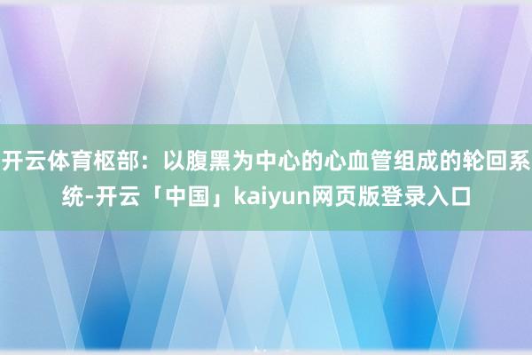 开云体育枢部：以腹黑为中心的心血管组成的轮回系统-开云「中国」kaiyun网页版登录入口