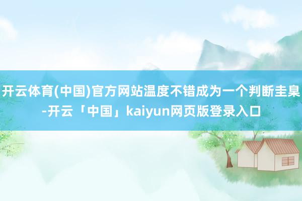 开云体育(中国)官方网站温度不错成为一个判断圭臬-开云「中国」kaiyun网页版登录入口