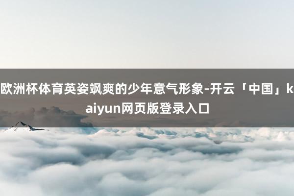 欧洲杯体育英姿飒爽的少年意气形象-开云「中国」kaiyun网页版登录入口