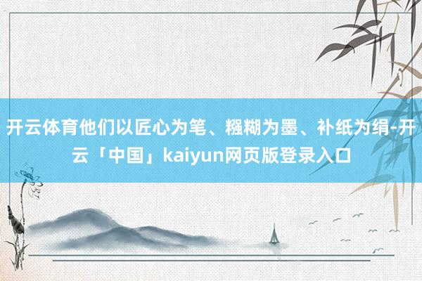 开云体育他们以匠心为笔、糨糊为墨、补纸为绢-开云「中国」kaiyun网页版登录入口