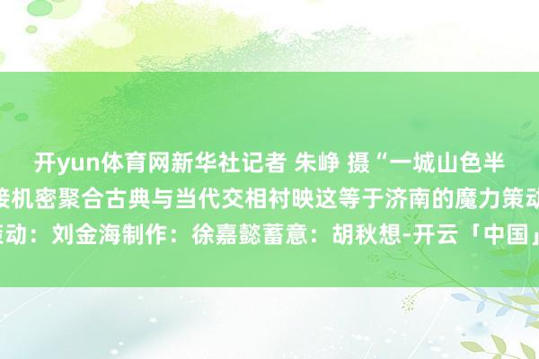 开yun体育网新华社记者 朱峥 摄“一城山色半城湖”山的粗犷与水的拒接机密聚合古典与当代交相衬映这等于济南的魔力策动：刘金海制作：徐嘉懿蓄意：胡秋想-开云「中国」kaiyun网页版登录入口