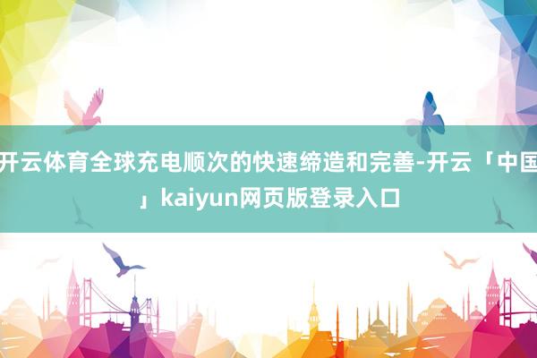 开云体育全球充电顺次的快速缔造和完善-开云「中国」kaiyun网页版登录入口