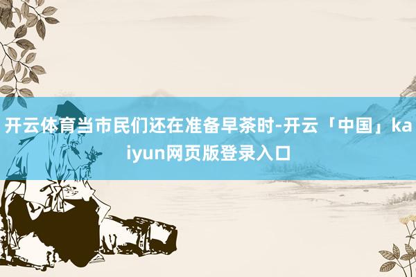 开云体育当市民们还在准备早茶时-开云「中国」kaiyun网页版登录入口