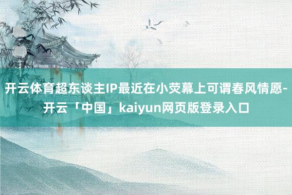 开云体育超东谈主IP最近在小荧幕上可谓春风情愿-开云「中国」kaiyun网页版登录入口