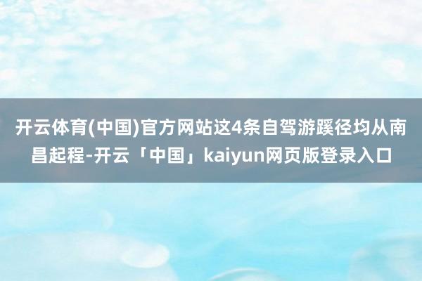 开云体育(中国)官方网站　　这4条自驾游蹊径均从南昌起程-开云「中国」kaiyun网页版登录入口