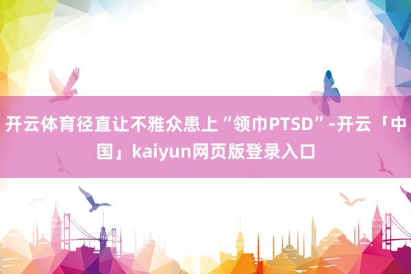 开云体育径直让不雅众患上“领巾PTSD”-开云「中国」kaiyun网页版登录入口