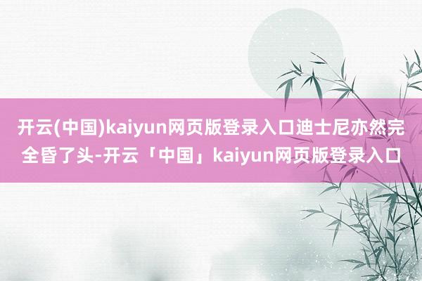 开云(中国)kaiyun网页版登录入口迪士尼亦然完全昏了头-开云「中国」kaiyun网页版登录入口