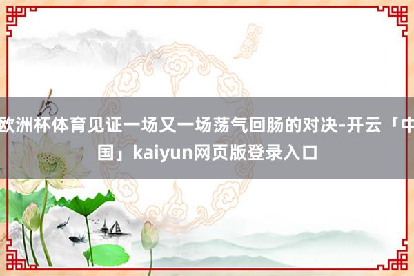 欧洲杯体育见证一场又一场荡气回肠的对决-开云「中国」kaiyun网页版登录入口