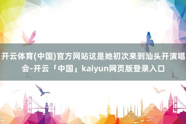 开云体育(中国)官方网站这是她初次来到汕头开演唱会-开云「中国」kaiyun网页版登录入口