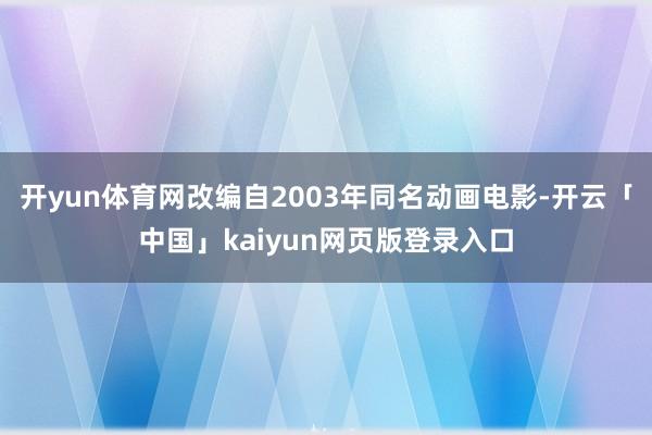 开yun体育网改编自2003年同名动画电影-开云「中国」kaiyun网页版登录入口