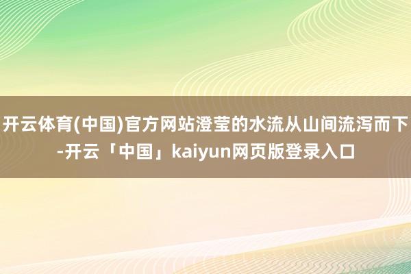 开云体育(中国)官方网站澄莹的水流从山间流泻而下-开云「中国」kaiyun网页版登录入口