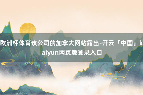 欧洲杯体育该公司的加拿大网站露出-开云「中国」kaiyun网页版登录入口