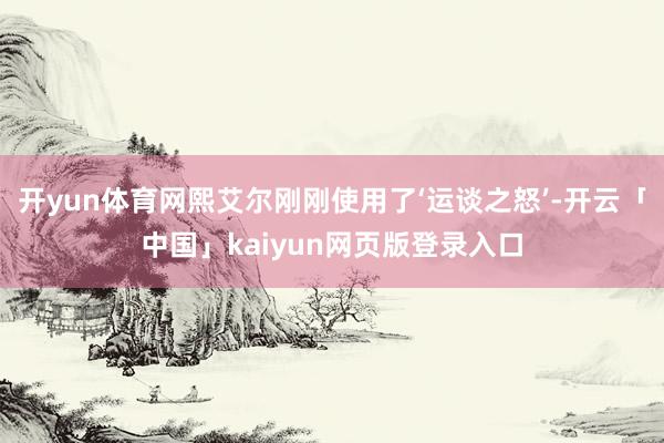 开yun体育网熙艾尔刚刚使用了‘运谈之怒’-开云「中国」kaiyun网页版登录入口