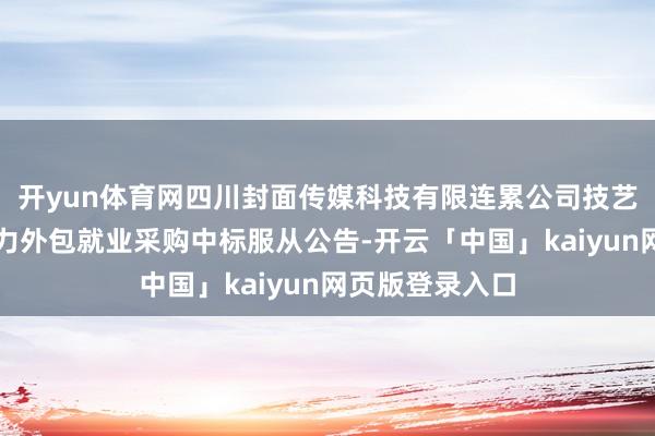 开yun体育网四川封面传媒科技有限连累公司技艺研发东说念主力外包就业采购中标服从公告-开云「中国」kaiyun网页版登录入口