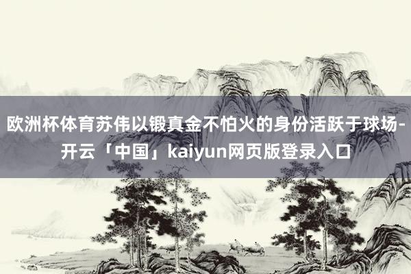欧洲杯体育苏伟以锻真金不怕火的身份活跃于球场-开云「中国」kaiyun网页版登录入口