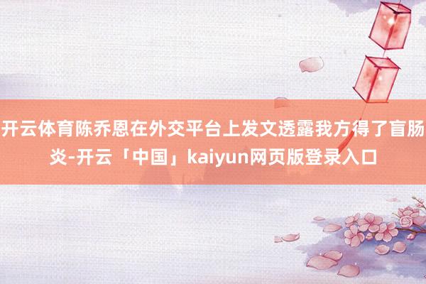 开云体育陈乔恩在外交平台上发文透露我方得了盲肠炎-开云「中国」kaiyun网页版登录入口