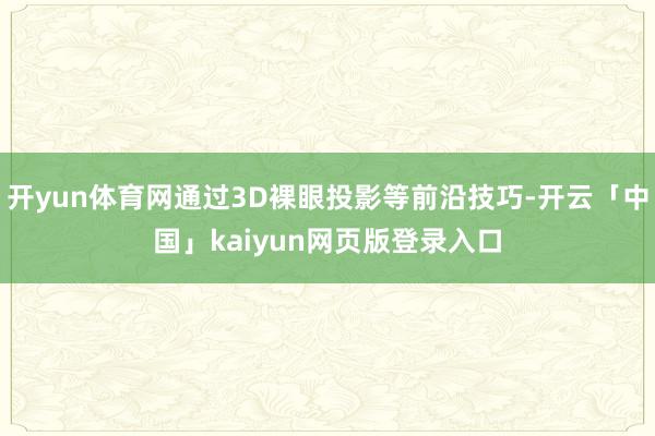 开yun体育网通过3D裸眼投影等前沿技巧-开云「中国」kaiyun网页版登录入口