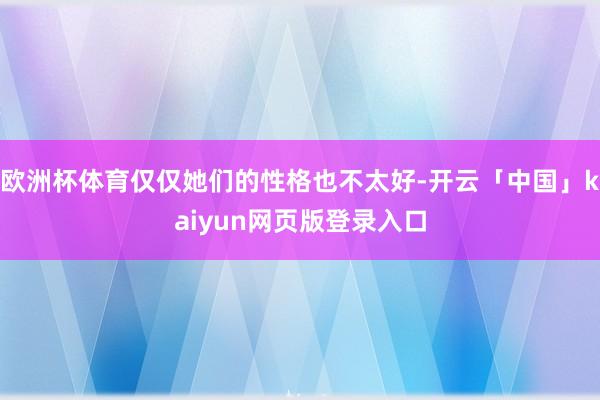欧洲杯体育仅仅她们的性格也不太好-开云「中国」kaiyun网页版登录入口
