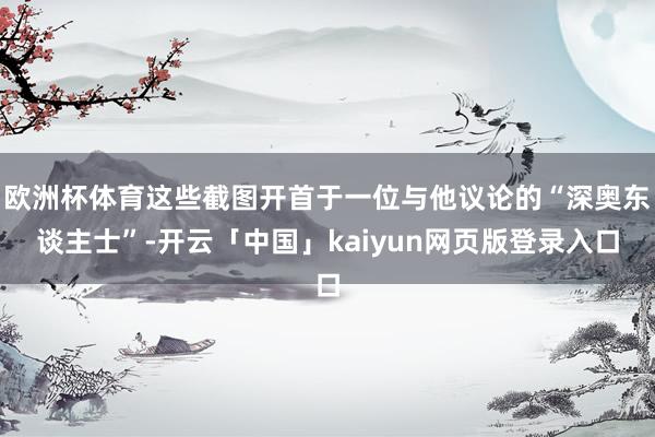 欧洲杯体育这些截图开首于一位与他议论的“深奥东谈主士”-开云「中国」kaiyun网页版登录入口