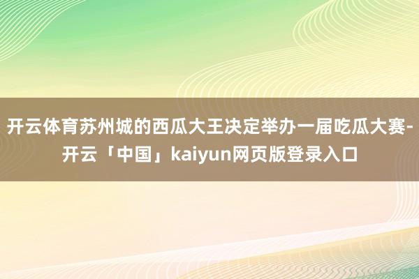 开云体育苏州城的西瓜大王决定举办一届吃瓜大赛-开云「中国」kaiyun网页版登录入口