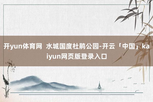 开yun体育网  水城国度杜鹃公园-开云「中国」kaiyun网页版登录入口