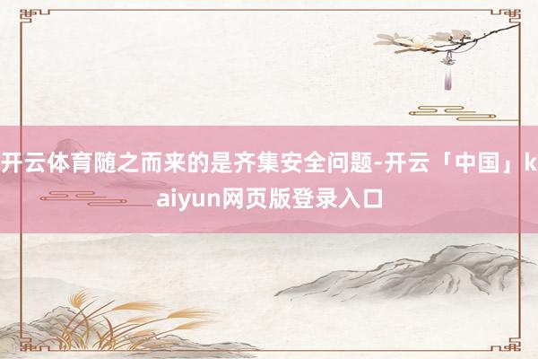 开云体育随之而来的是齐集安全问题-开云「中国」kaiyun网页版登录入口