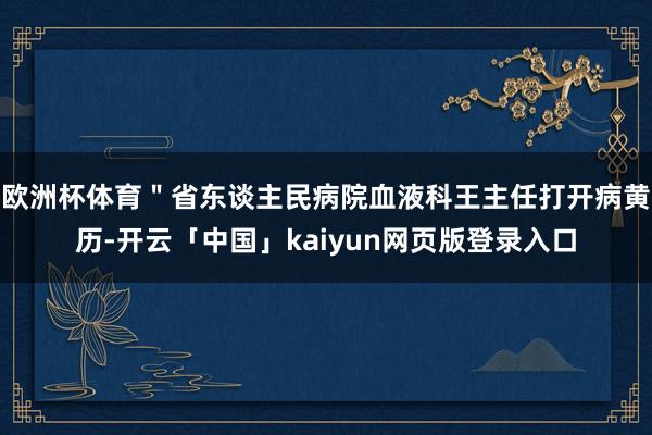 欧洲杯体育＂省东谈主民病院血液科王主任打开病黄历-开云「中国」kaiyun网页版登录入口