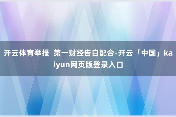 开云体育举报  第一财经告白配合-开云「中国」kaiyun网页版登录入口