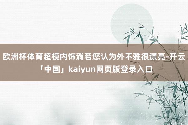 欧洲杯体育超模内饰淌若您认为外不雅很漂亮-开云「中国」kaiyun网页版登录入口