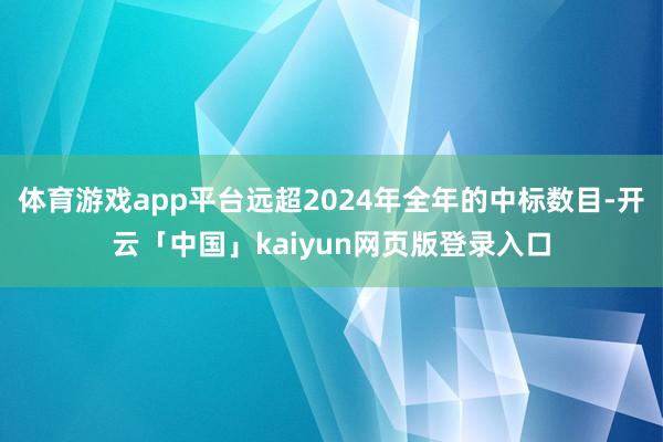 体育游戏app平台远超2024年全年的中标数目-开云「中国」kaiyun网页版登录入口