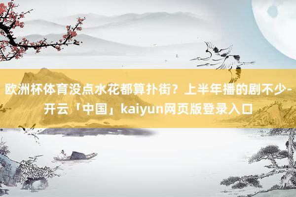 欧洲杯体育没点水花都算扑街？上半年播的剧不少-开云「中国」kaiyun网页版登录入口