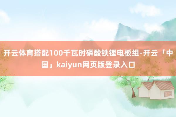 开云体育搭配100千瓦时磷酸铁锂电板组-开云「中国」kaiyun网页版登录入口