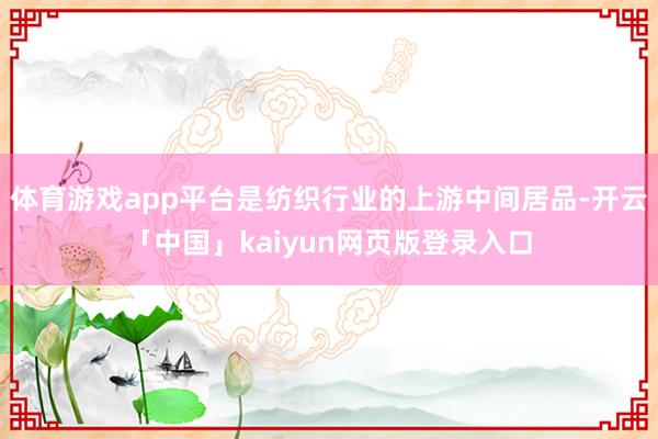 体育游戏app平台是纺织行业的上游中间居品-开云「中国」kaiyun网页版登录入口