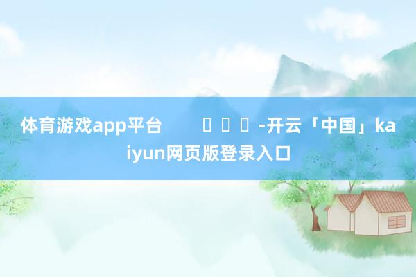 体育游戏app平台        			-开云「中国」kaiyun网页版登录入口