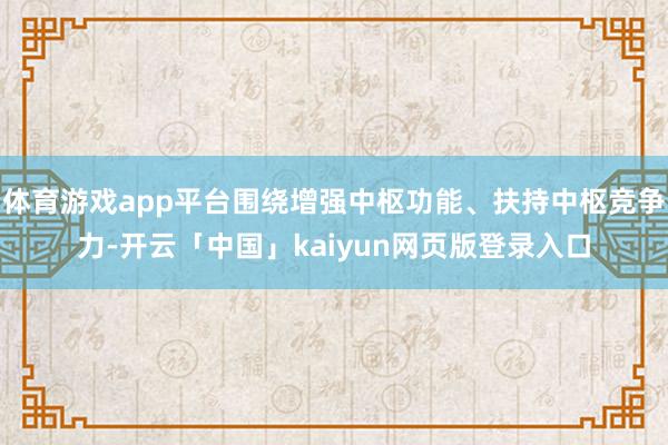 体育游戏app平台围绕增强中枢功能、扶持中枢竞争力-开云「中国」kaiyun网页版登录入口