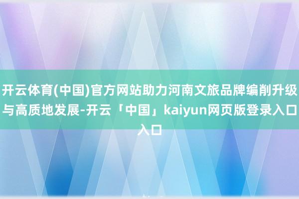 开云体育(中国)官方网站助力河南文旅品牌编削升级与高质地发展-开云「中国」kaiyun网页版登录入口