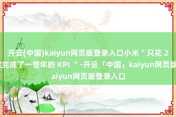 开云(中国)kaiyun网页版登录入口小米＂只花 2 个小时就完成了一整年的 KPI ＂-开云「中国」kaiyun网页版登录入口