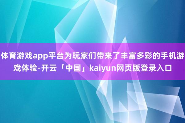 体育游戏app平台为玩家们带来了丰富多彩的手机游戏体验-开云「中国」kaiyun网页版登录入口